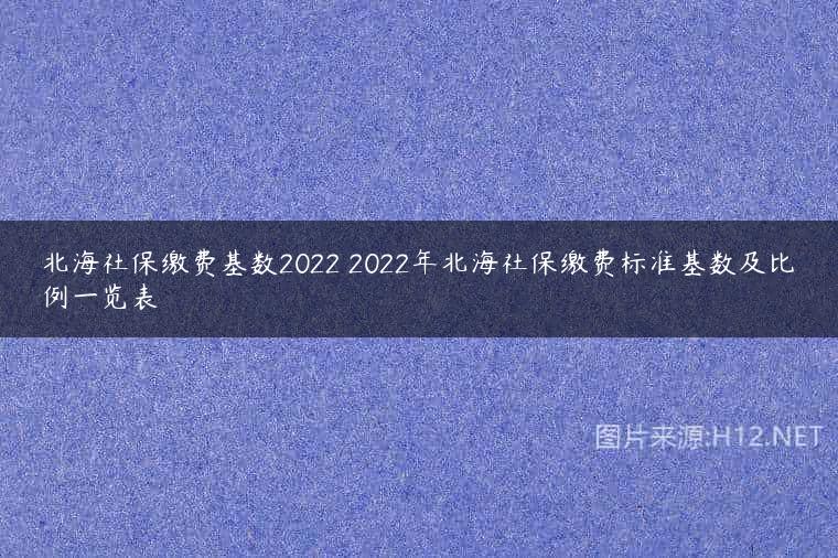 北海社保缴费基数2022 2022年北海社保缴费标准基数及比例一览表