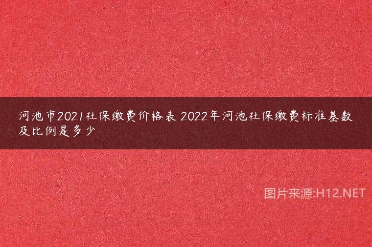 河池市2021社保缴费价格表 2022年河池社保缴费标准基数及比例是多少
