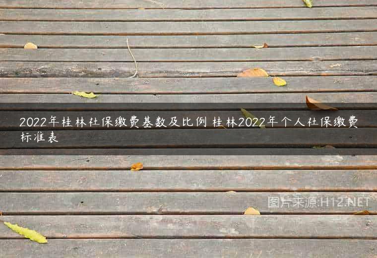 2022年桂林社保缴费基数及比例 桂林2022年个人社保缴费标准表