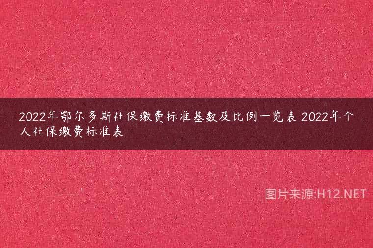 2022年鄂尔多斯社保缴费标准基数及比例一览表 2022年个人社保缴费标准表