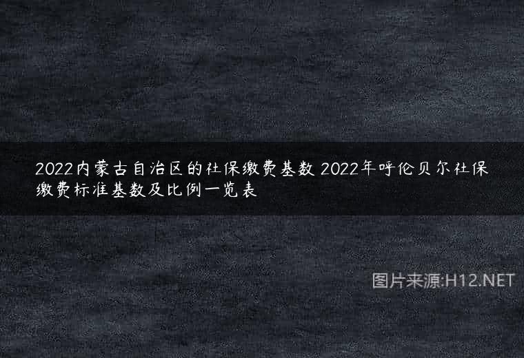 2022内蒙古自治区的社保缴费基数 2022年呼伦贝尔社保缴费标准基数及比例一览表