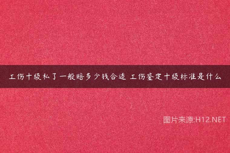 工伤十级私了一般赔多少钱合适 工伤鉴定十级标准是什么