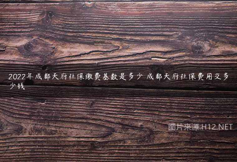 2022年成都天府社保缴费基数是多少 成都天府社保费用交多少钱