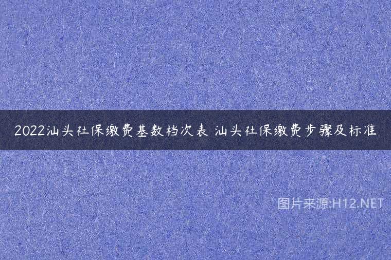 2022汕头社保缴费基数档次表 汕头社保缴费步骤及标准