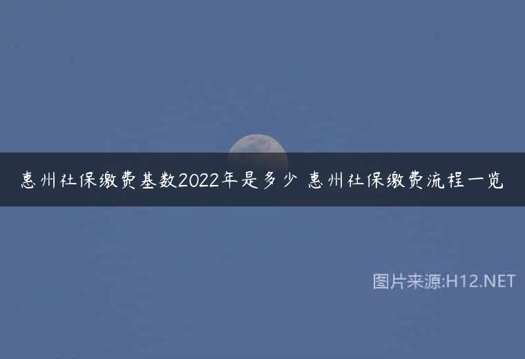 惠州社保缴费基数2022年是多少 惠州社保缴费流程一览