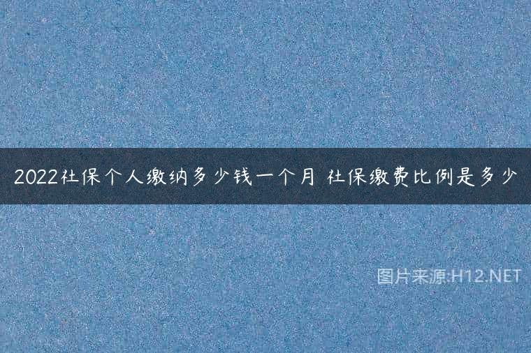 2022社保个人缴纳多少钱一个月 社保缴费比例是多少