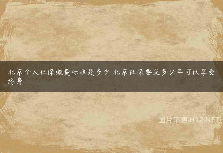 北京个人社保缴费标准是多少 北京社保要交多少年可以享受终身