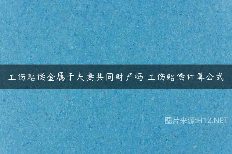 工伤赔偿金属于夫妻共同财产吗 工伤赔偿计算公式
