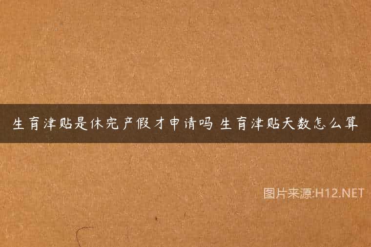 生育津贴是休完产假才申请吗 生育津贴天数怎么算