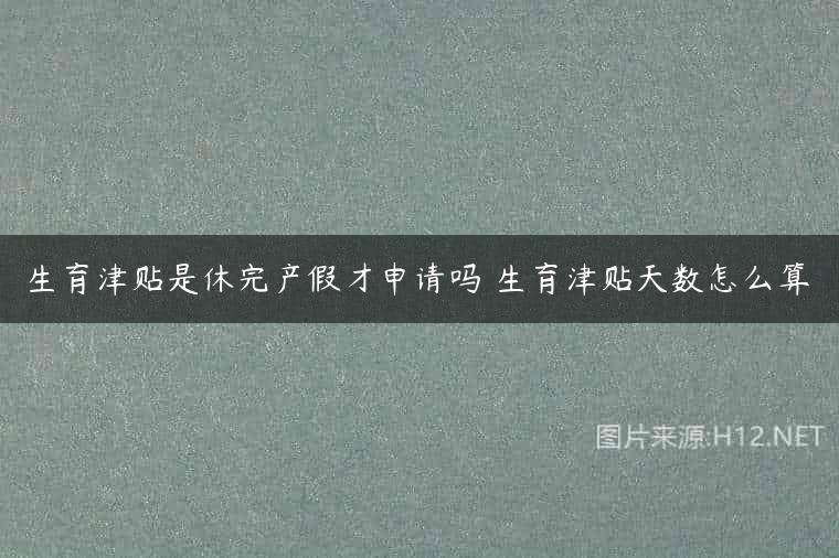 生育津贴是休完产假才申请吗 生育津贴天数怎么算