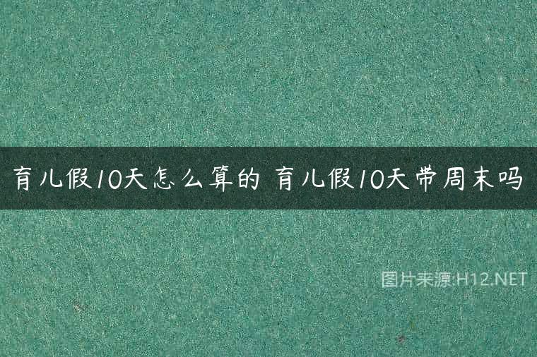育儿假10天怎么算的 育儿假10天带周末吗