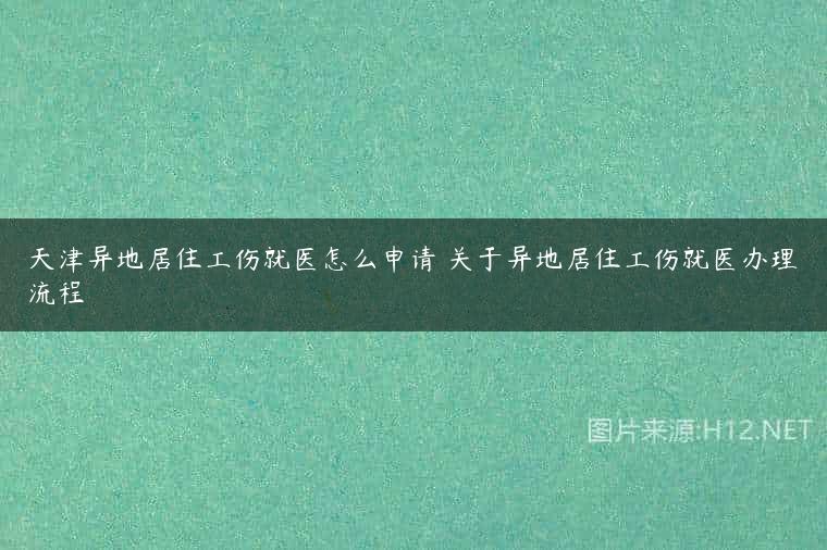 天津异地居住工伤就医怎么申请 关于异地居住工伤就医办理流程