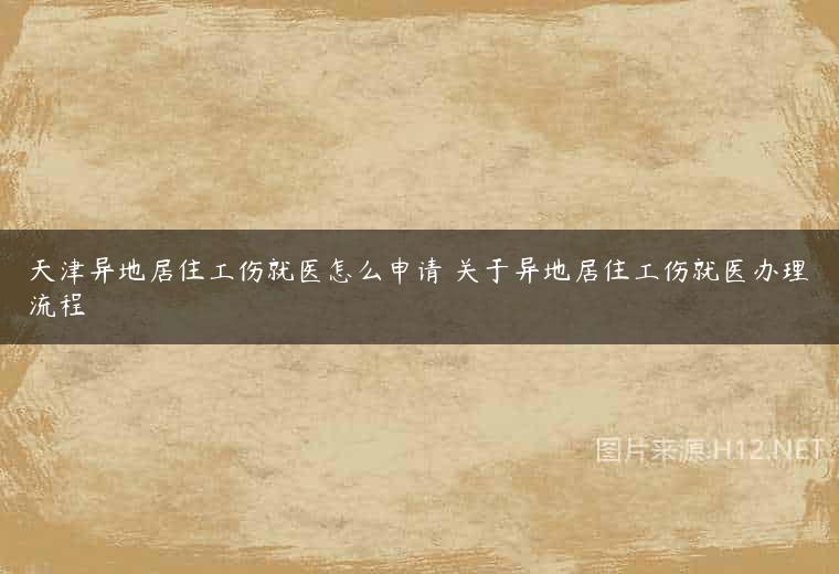 天津异地居住工伤就医怎么申请 关于异地居住工伤就医办理流程