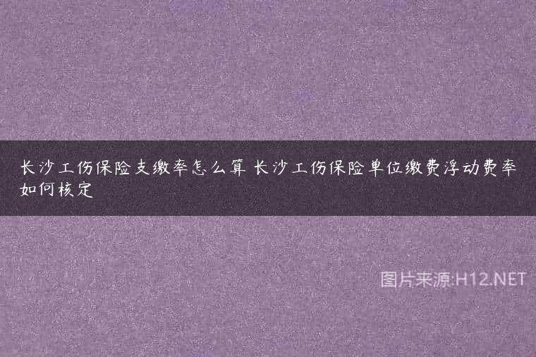 长沙工伤保险支缴率怎么算 长沙工伤保险单位缴费浮动费率如何核定