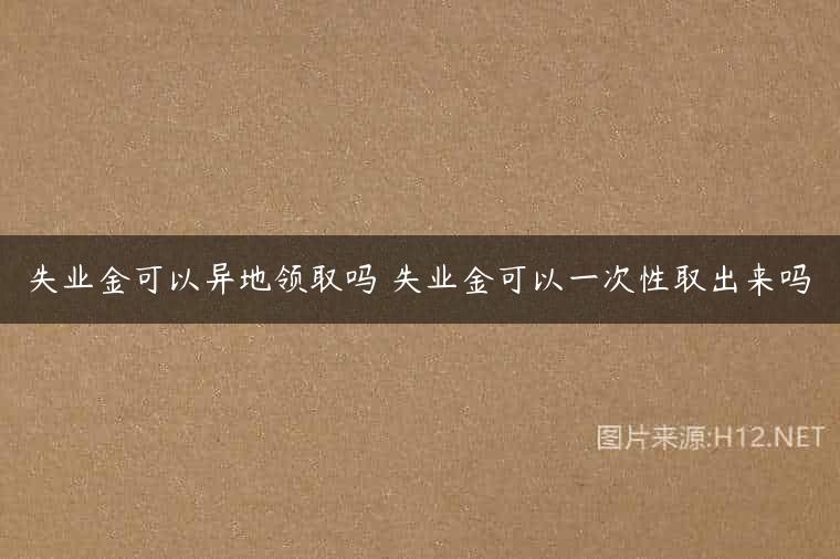 失业金可以异地领取吗 失业金可以一次性取出来吗