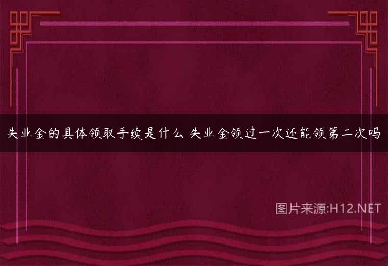失业金的具体领取手续是什么 失业金领过一次还能领第二次吗