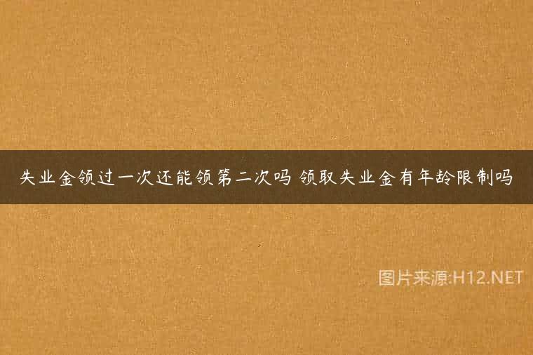 失业金领过一次还能领第二次吗 领取失业金有年龄限制吗
