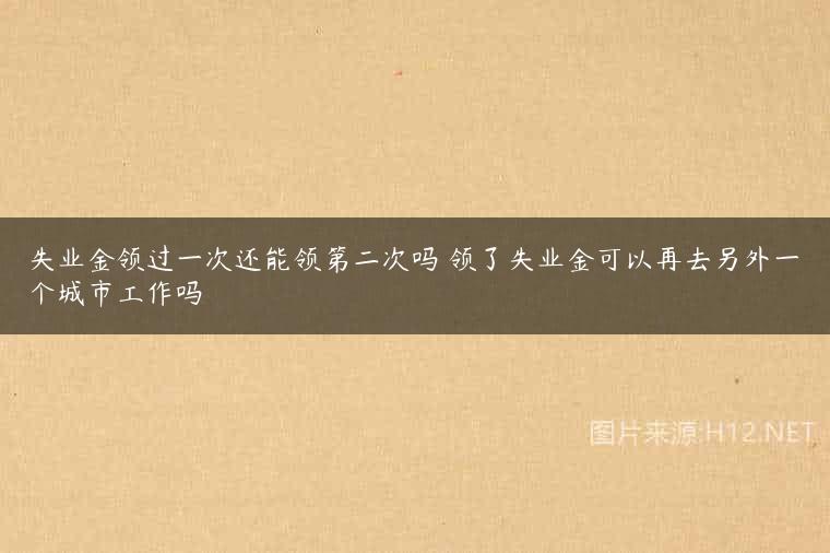 失业金领过一次还能领第二次吗 领了失业金可以再去另外一个城市工作吗