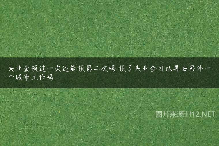失业金领过一次还能领第二次吗 领了失业金可以再去另外一个城市工作吗