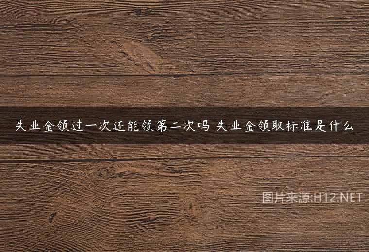 失业金领过一次还能领第二次吗 失业金领取标准是什么