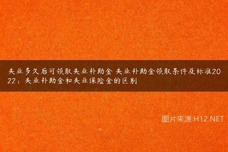 失业多久后可领取失业补助金 失业补助金领取条件及标准2022：失业补助金和失业保险金的区别