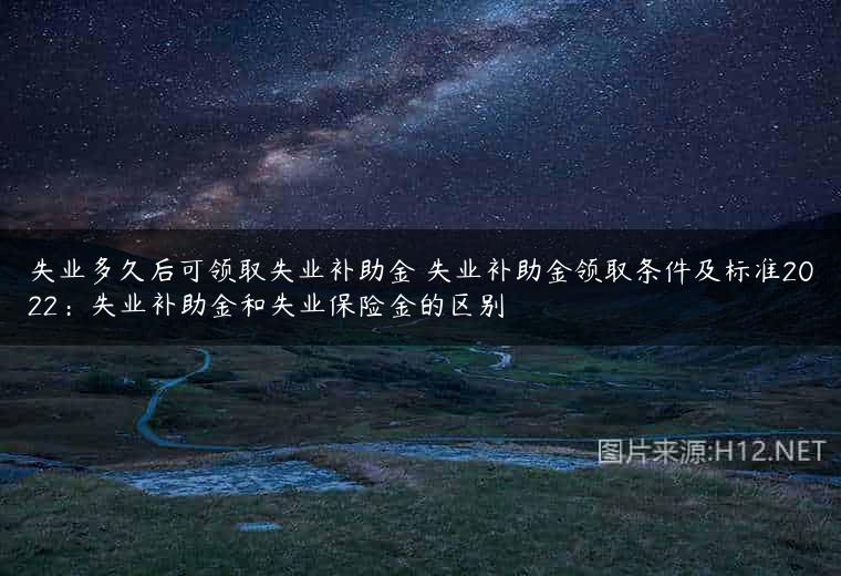 失业多久后可领取失业补助金 失业补助金领取条件及标准2022：失业补助金和失业保险金的区别