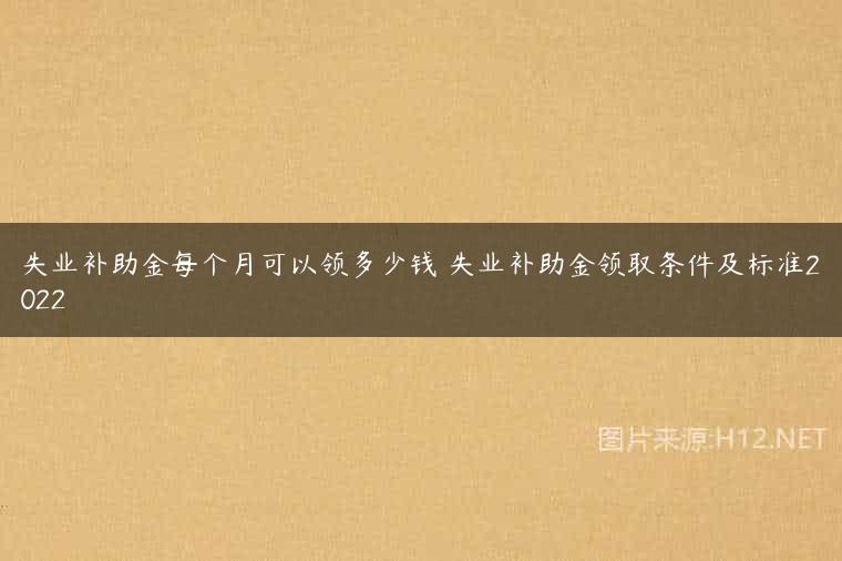 失业补助金每个月可以领多少钱 失业补助金领取条件及标准2022