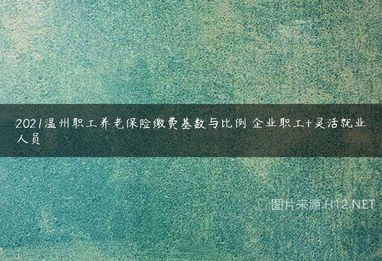 2021温州职工养老保险缴费基数与比例 企业职工+灵活就业人员