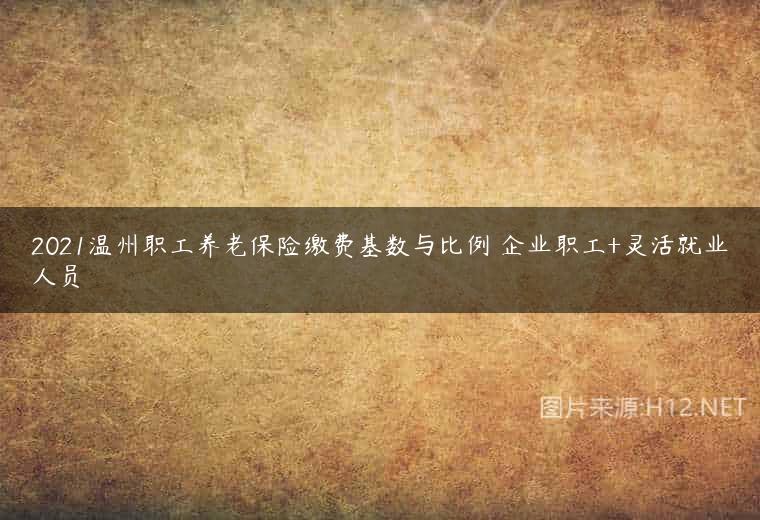 2021温州职工养老保险缴费基数与比例 企业职工+灵活就业人员