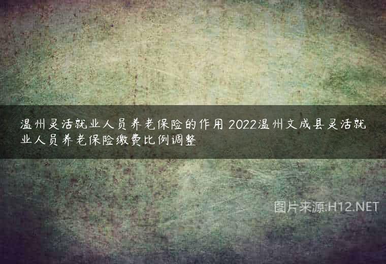 温州灵活就业人员养老保险的作用 2022温州文成县灵活就业人员养老保险缴费比例调整