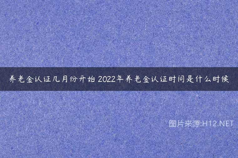 养老金认证几月份开始 2022年养老金认证时间是什么时候