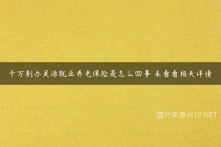 千万别办灵活就业养老保险是怎么回事 来看看相关详情