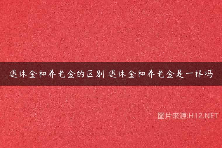 退休金和养老金的区别 退休金和养老金是一样吗