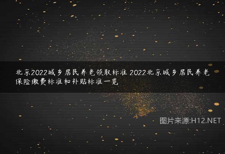 北京2022城乡居民养老领取标准 2022北京城乡居民养老保险缴费标准和补贴标准一览