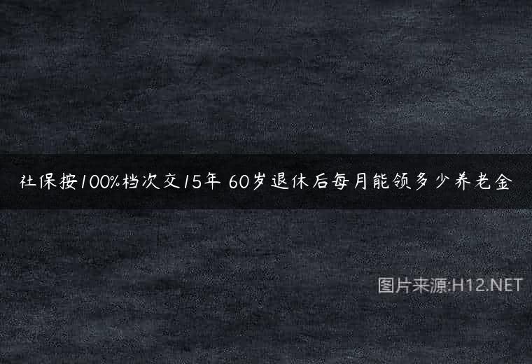 社保按100%档次交15年 60岁退休后每月能领多少养老金