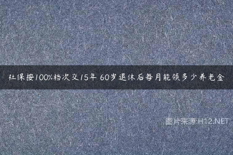 社保按100%档次交15年 60岁退休后每月能领多少养老金