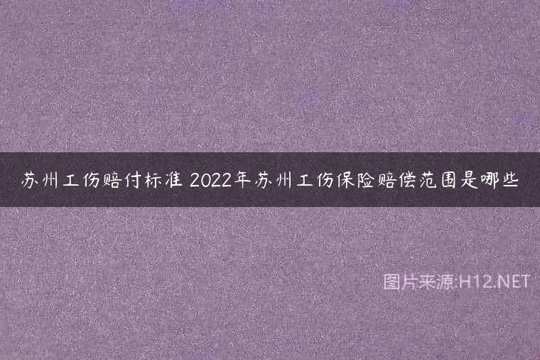 苏州工伤赔付标准 2022年苏州工伤保险赔偿范围是哪些