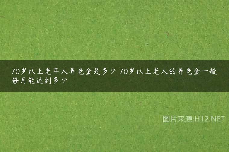 70岁以上老年人养老金是多少 70岁以上老人的养老金一般每月能达到多少