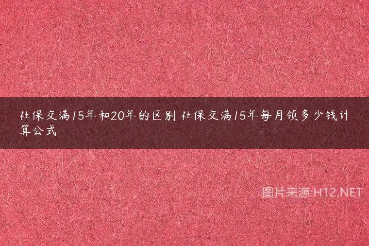 社保交满15年和20年的区别 社保交满15年每月领多少钱计算公式