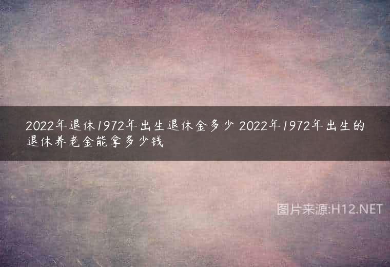 2022年退休1972年出生退休金多少 2022年1972年出生的退休养老金能拿多少钱