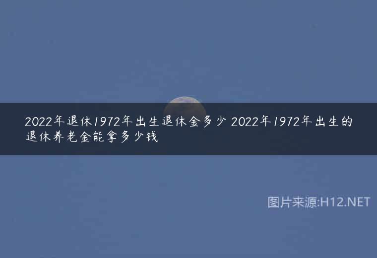 2022年退休1972年出生退休金多少 2022年1972年出生的退休养老金能拿多少钱