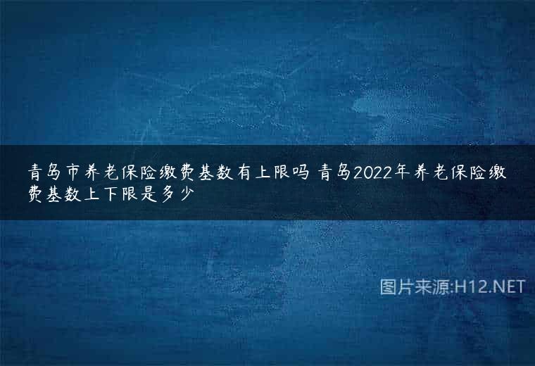 青岛市养老保险缴费基数有上限吗 青岛2022年养老保险缴费基数上下限是多少