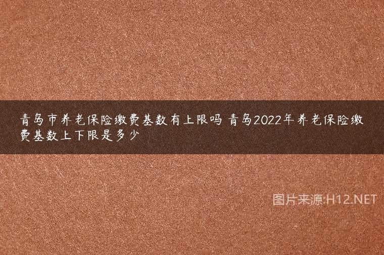 青岛市养老保险缴费基数有上限吗 青岛2022年养老保险缴费基数上下限是多少