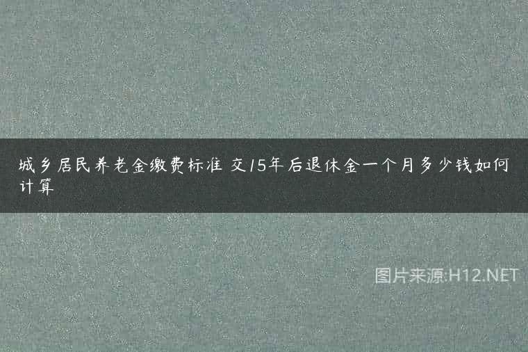 城乡居民养老金缴费标准 交15年后退休金一个月多少钱如何计算