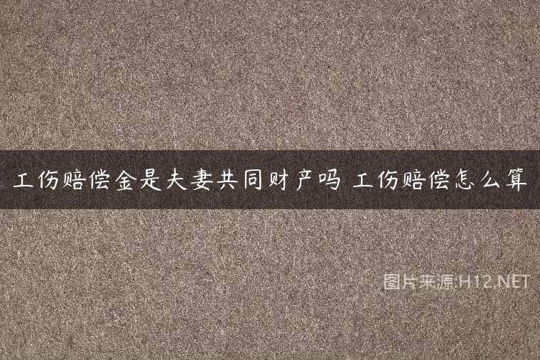 工伤赔偿金是夫妻共同财产吗 工伤赔偿怎么算