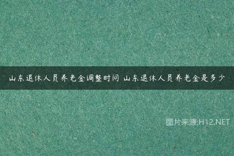 山东退休人员养老金调整时间 山东退休人员养老金是多少