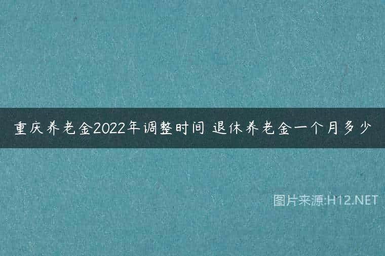 重庆养老金2022年调整时间 退休养老金一个月多少