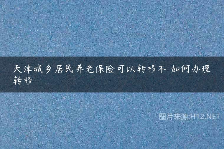 天津城乡居民养老保险可以转移不 如何办理转移