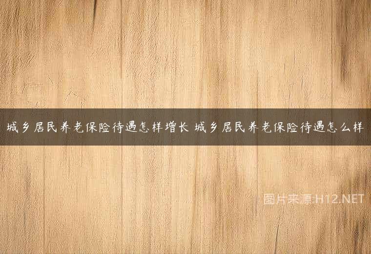 城乡居民养老保险待遇怎样增长 城乡居民养老保险待遇怎么样