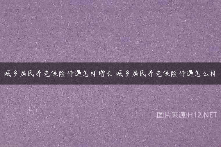 城乡居民养老保险待遇怎样增长 城乡居民养老保险待遇怎么样